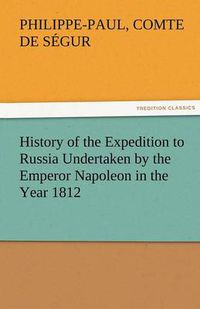 Cover image for History of the Expedition to Russia Undertaken by the Emperor Napoleon in the Year 1812