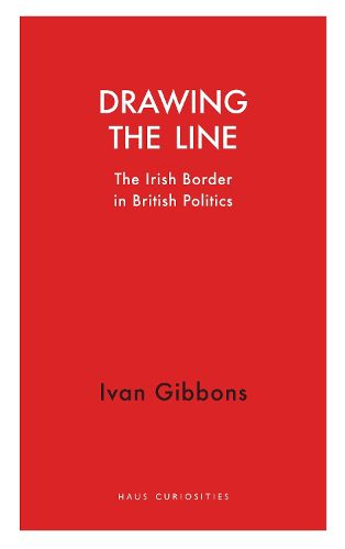 Cover image for Drawing the Line: The Irish Border in  British Politics