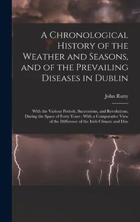 Cover image for A Chronological History of the Weather and Seasons, and of the Prevailing Diseases in Dublin