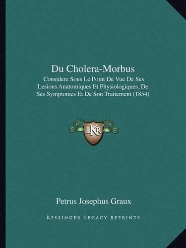 Du Cholera-Morbus: Considere Sous Le Point de Vue de Ses Lesions Anatomiques Et Physiologiques, de Ses Symptomes Et de Son Traitement (1854)