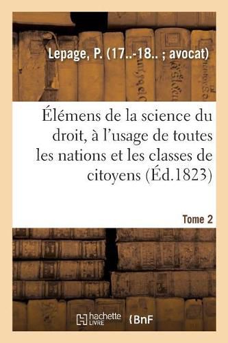 Elemens de la Science Du Droit. Tome 2: A l'Usage de Toutes Les Nations Et de Toutes Les Classes de Citoyens