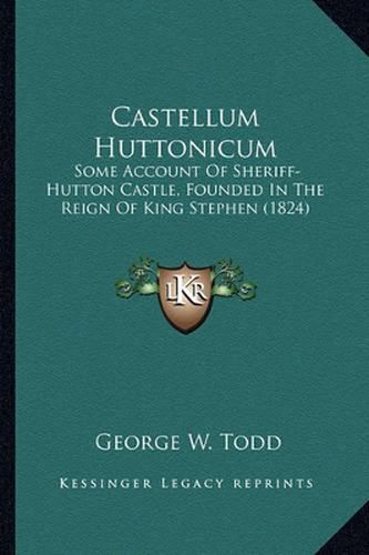 Castellum Huttonicum: Some Account of Sheriff-Hutton Castle, Founded in the Reign of King Stephen (1824)