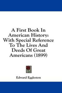 Cover image for A First Book in American History: With Special Reference to the Lives and Deeds of Great Americans (1899)