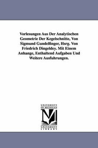 Cover image for Vorlesungen Aus Der Analytischen Geometrie Der Kegelschnitte, Von Sigmund Gundelfinger, Hsrg. Von Friedrich Dingeldey. Mit Einem Anhange, Enthaltend a