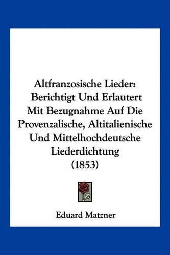 Cover image for Altfranzosische Lieder: Berichtigt Und Erlautert Mit Bezugnahme Auf Die Provenzalische, Altitalienische Und Mittelhochdeutsche Liederdichtung (1853)