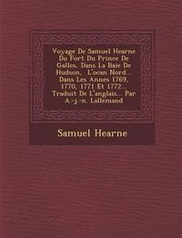 Cover image for Voyage de Samuel Hearne Du Fort Du Prince de Galles, Dans La Baie de Hudson, L'Oc an Nord... Dans Les Ann Es 1769, 1770, 1771 Et 1772... Traduit de L'Anglais... Par A.-J.-N. Lallemand