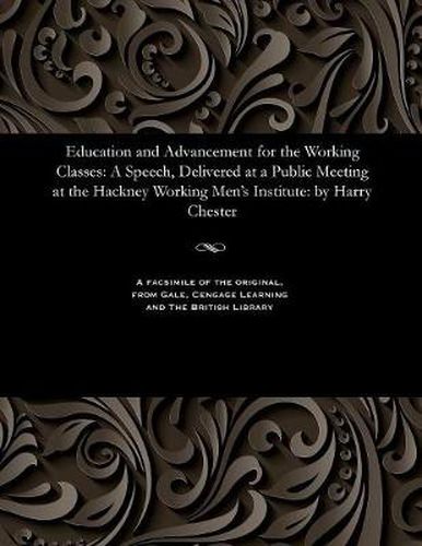 Cover image for Education and Advancement for the Working Classes: A Speech, Delivered at a Public Meeting at the Hackney Working Men's Institute: By Harry Chester