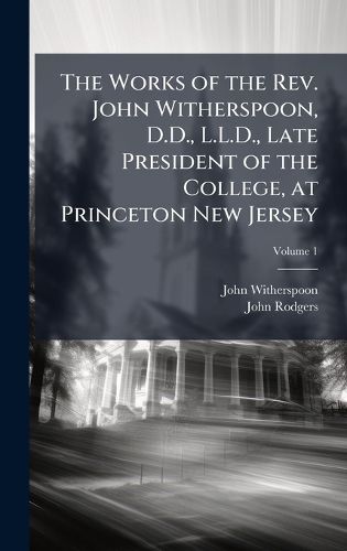 Cover image for The Works of the Rev. John Witherspoon, D.D., L.L.D., Late President of the College, at Princeton New Jersey