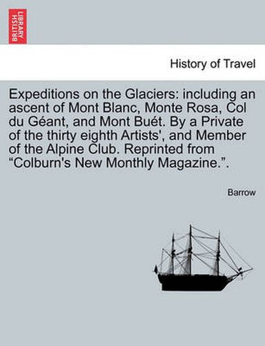 Cover image for Expeditions on the Glaciers: Including an Ascent of Mont Blanc, Monte Rosa, Col Du Geant, and Mont Buet. by a Private of the Thirty Eighth Artists', and Member of the Alpine Club. Reprinted from Colburn's New Monthly Magazine..