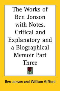 Cover image for The Works of Ben Jonson with Notes, Critical and Explanatory and a Biographical Memoir Part Three