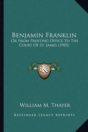 Cover image for Benjamin Franklin Benjamin Franklin: Or from Printing Office to the Court of St. James (1905) or from Printing Office to the Court of St. James (1905)