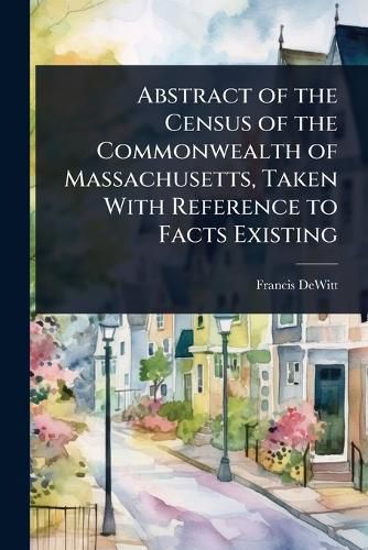 Cover image for Abstract of the Census of the Commonwealth of Massachusetts, Taken With Reference to Facts Existing