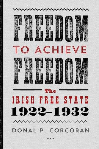 Cover image for Freedom to Achieve Freedom: The Irish Free State 1922-1932