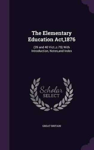 Cover image for The Elementary Education ACT,1876: (39 and 40 Vict., C.79) with Introduction, Notes, and Index