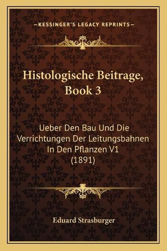 Histologische Beitrage, Book 3: Ueber Den Bau Und Die Verrichtungen Der Leitungsbahnen in Den Pflanzen V1 (1891)