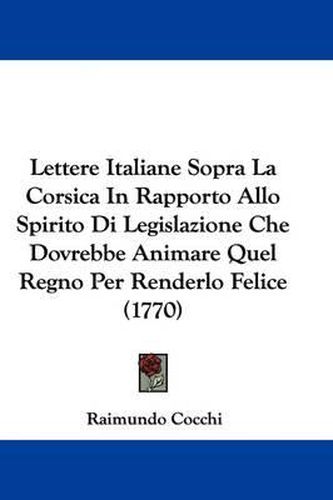 Cover image for Lettere Italiane Sopra La Corsica in Rapporto Allo Spirito Di Legislazione Che Dovrebbe Animare Quel Regno Per Renderlo Felice (1770)