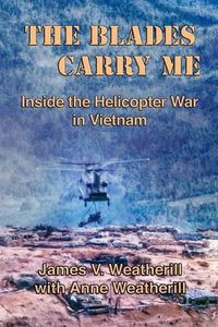 Cover image for The Blades Carry Me: Inside the Helicopter War in Vietnam