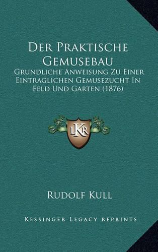 Cover image for Der Praktische Gemusebau: Grundliche Anweisung Zu Einer Eintraglichen Gemusezucht in Feld Und Garten (1876)