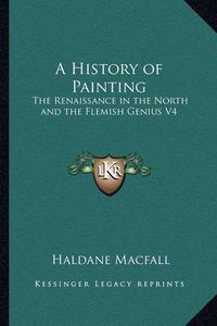 Cover image for A History of Painting: The Renaissance in the North and the Flemish Genius V4