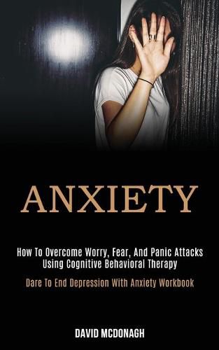 Cover image for Anxiety: How to Overcome Worry, Fear, and Panic Attacks Using Cognitive Behavioral Therapy (Dare to End Depression With Anxiety Workbook)