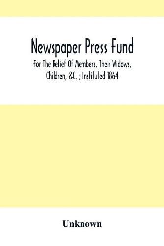 Newspaper Press Fund; For The Relief Of Members, Their Widows, Children, &C.; Instituted 1864