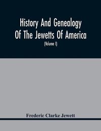 Cover image for History And Genealogy Of The Jewetts Of America; A Record Of Edward Jewett, Of Bradford, West Riding Of Yorkshire, England, And Of His Two Emigrant Sons, Deacon Maximilian And Joseph Jewett, Settlers Of Rowley, Massachusetts, In 1639; Also Of Abraham And J