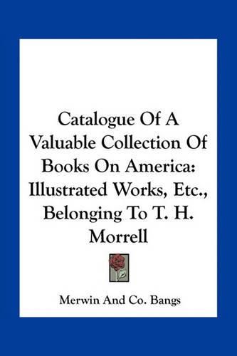 Catalogue of a Valuable Collection of Books on America: Illustrated Works, Etc., Belonging to T. H. Morrell