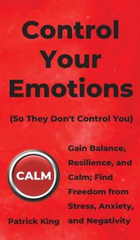 Cover image for Control Your Emotions: Gain Balance, Resilience, and Calm; Find Freedom from Stress, Anxiety, and Negativity