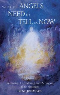 Cover image for What the Angels Need to Tell Us Now: Receiving, Considering and Acting on Their Messages