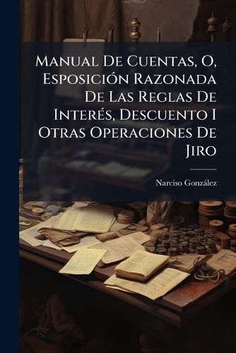 Cover image for Manual de Cuentas, O, Esposici N Razonada de Las Reglas de Inter S, Descuento I Otras Operaciones de Jiro: Contiene Adem?'s Los DOS Sistemas M Tricas Usados En La Nueva Granada I Su Correspondencia Rec Proca ......