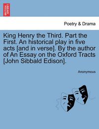 Cover image for King Henry the Third. Part the First. an Historical Play in Five Acts [And in Verse]. by the Author of an Essay on the Oxford Tracts [John Sibbald Edison].