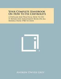 Cover image for Your Complete Handbook on How to Fix Chevrolets: A Popular and Practical How to Do It Repair and Adjustment Book on All Models from 1940 to Date