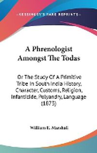 Cover image for A Phrenologist Amongst The Todas: Or The Study Of A Primitive Tribe In South India History, Character, Customs, Religion, Infanticide, Polyandry, Language (1873)