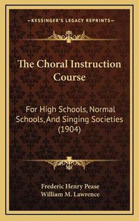 Cover image for The Choral Instruction Course: For High Schools, Normal Schools, and Singing Societies (1904)