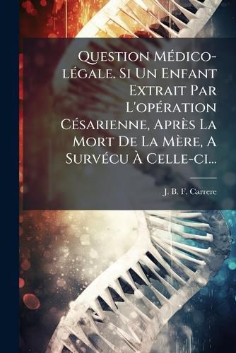 Cover image for Question Medico-legale. Si Un Enfant Extrait Par L'operation Cesarienne, Apres La Mort De La Mere, A Survecu A Celle-ci...