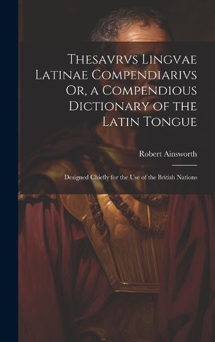 Cover image for Thesavrvs Lingvae Latinae Compendiarivs Or, a Compendious Dictionary of the Latin Tongue