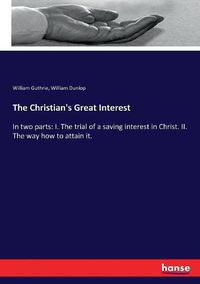 Cover image for The Christian's Great Interest: In two parts: I. The trial of a saving interest in Christ. II. The way how to attain it.