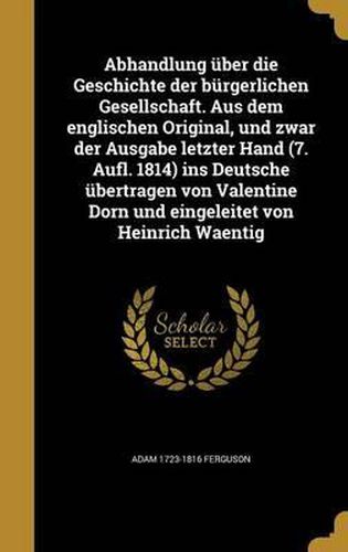 Cover image for Abhandlung Uber Die Geschichte Der Burgerlichen Gesellschaft. Aus Dem Englischen Original, Und Zwar Der Ausgabe Letzter Hand (7. Aufl. 1814) Ins Deutsche Ubertragen Von Valentine Dorn Und Eingeleitet Von Heinrich Waentig