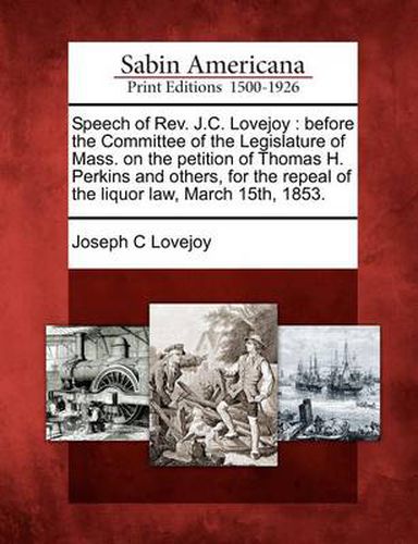 Cover image for Speech of REV. J.C. Lovejoy: Before the Committee of the Legislature of Mass. on the Petition of Thomas H. Perkins and Others, for the Repeal of the Liquor Law, March 15th, 1853.