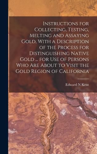 Cover image for Instructions for Collecting, Testing, Melting and Assaying Gold, With a Description of the Process for Distinguishing Native Gold ... for use of Persons who are About to Visit the Gold Region of California