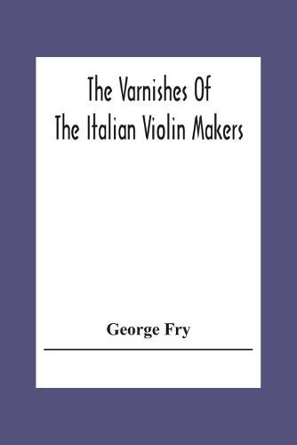 Cover image for The Varnishes Of The Italian Violin Makers Of The Sixteenth Seventeenth And Eigheenth Century And Their Influence On Tone