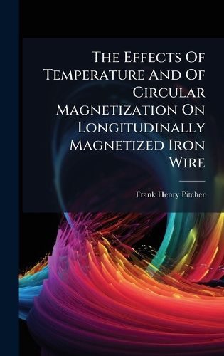 Cover image for The Effects Of Temperature And Of Circular Magnetization On Longitudinally Magnetized Iron Wire