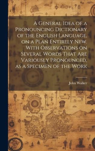 Cover image for A General Idea of a Pronouncing Dictionary of the English Language, on a Plan Entirely new. With Observations on Several Words That are Variously Pronounced, as a Specimen of the Work