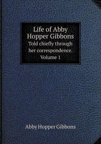 Cover image for Life of Abby Hopper Gibbons Told chiefly through her correspondence. Volume 1