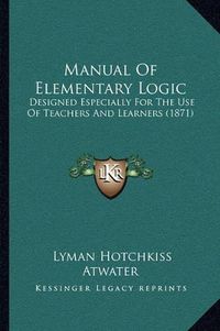 Cover image for Manual of Elementary Logic: Designed Especially for the Use of Teachers and Learners (1871)