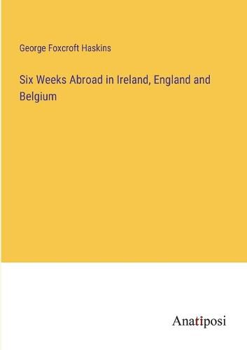 Cover image for Six Weeks Abroad in Ireland, England and Belgium