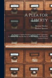 Cover image for A Plea for Liberty: an Argument Against Socialism and Socialistic Legislation, Consisting of an Introduction by Herbert Spenser and Essays by Various Writers