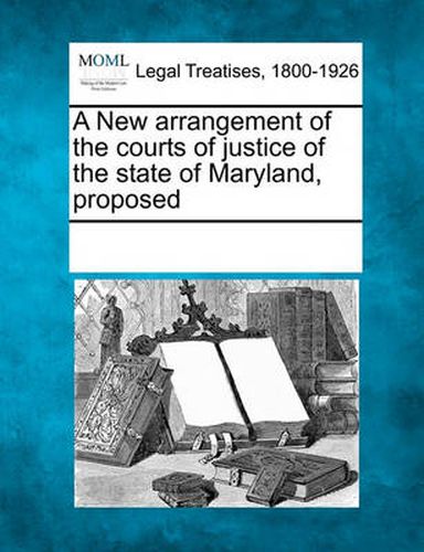 Cover image for A New Arrangement of the Courts of Justice of the State of Maryland, Proposed