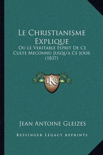 Le Christianisme Explique: Ou Le Veritable Esprit de Ce Culte Meconnu Jusqu'a Ce Jour (1837)