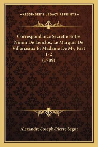 Cover image for Correspondance Secrette Entre Ninon de Lenclos, Le Marquis de Villarceaux Et Madame de M-, Part 1-2 (1789)